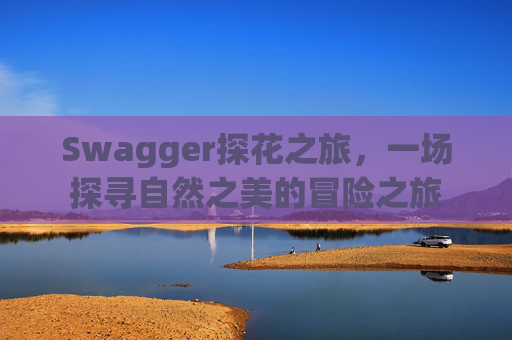 Swagger探花之旅，一场探寻自然之美的冒险之旅
